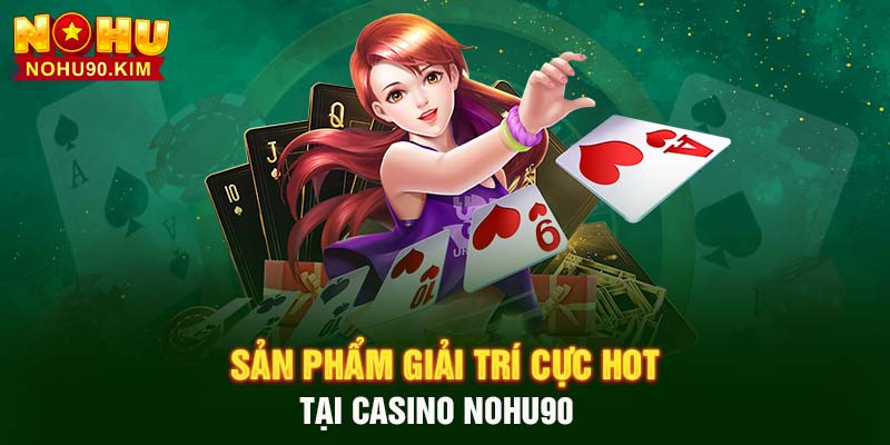 Sản phẩm giải trí cực hot tại Casino NOHU90