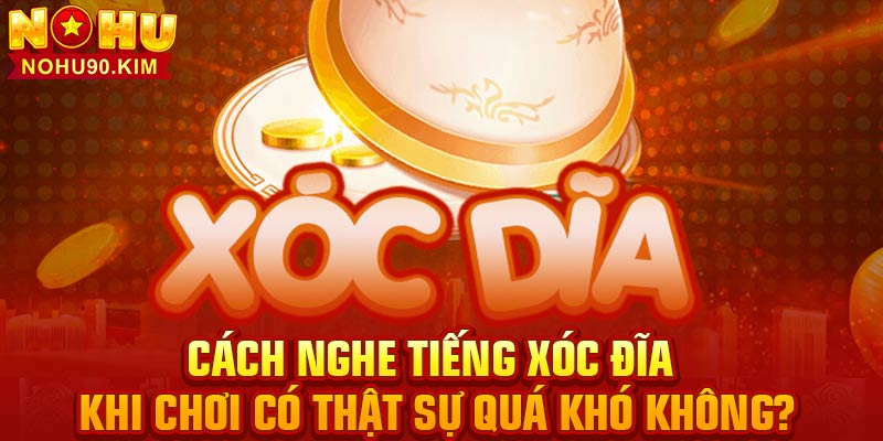 Cách nghe tiếng xóc đĩa khi chơi có thật sự quá khó không?