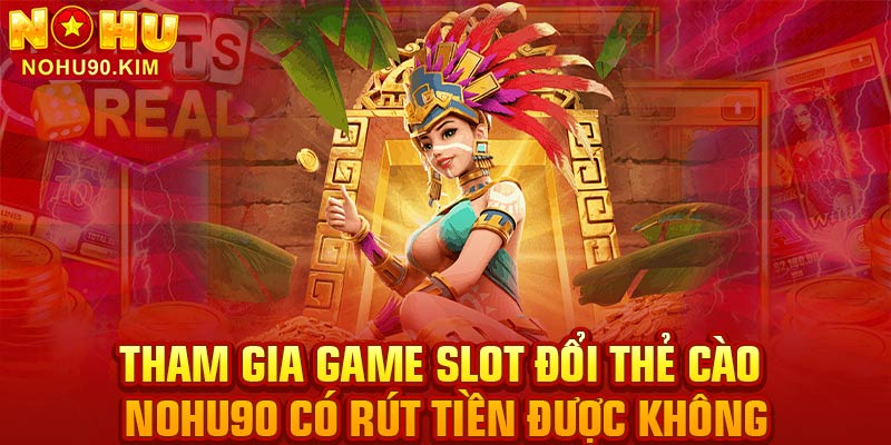 Tham gia game slot đổi thẻ cào NOHU90 có rút tiền được không