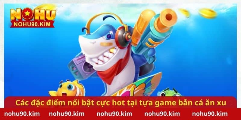 Các đặc điểm nổi bật cực hot tại tựa game bắn cá ăn xu