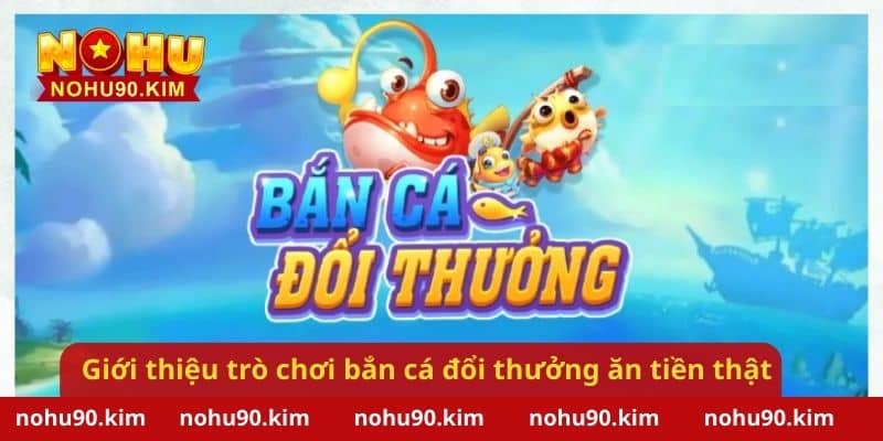 Giới thiệu trò chơi bắn cá đổi thưởng ăn tiền thật