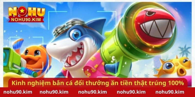 Kinh nghiệm chơi bắn cá đổi thưởng ăn tiền thật trúng 100%