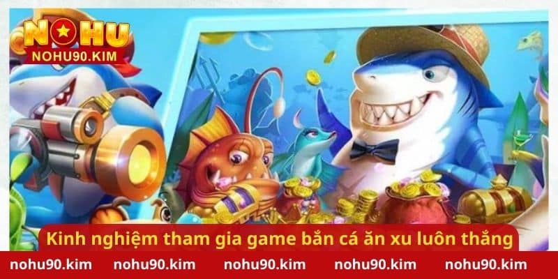 Những kinh nghiệm tham gia game bắn cá ăn xu luôn thắng