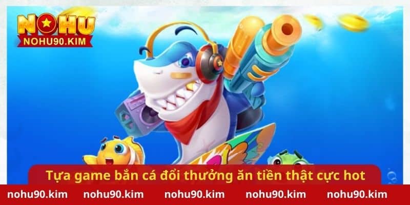 Những tựa game bắn cá đổi thưởng ăn tiền thật cực hot