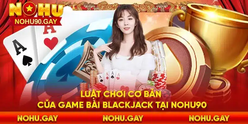 Luật chơi cơ bản của game bài blackjack tại NOHU90