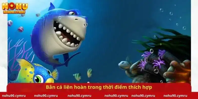 Bắn cá liên hoàn trong thời điểm thích hợp